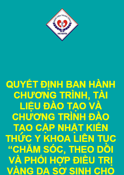 QUYẾT ĐỊNH BAN HÀNH CHƯƠNG TRÌNH, TÀI LIỆU ĐÀO TẠO VÀ CHƯƠNG TRÌNH ĐÀO TẠO CẬP NHẬT KIẾN THỨC Y KHOA LIÊN TỤC “CHĂM SÓC, THEO DÕI VÀ PHỐI HỢP ĐIỀU TRỊ VÀNG DA SƠ SINH CHO ĐIỀU DƯỠNG”